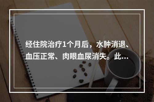 经住院治疗1个月后，水肿消退、血压正常、肉眼血尿消失。此时对