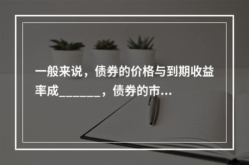 一般来说，债券的价格与到期收益率成______，债券的市场交