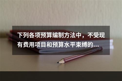 下列各项预算编制方法中，不受现有费用项目和预算水平束缚的是（