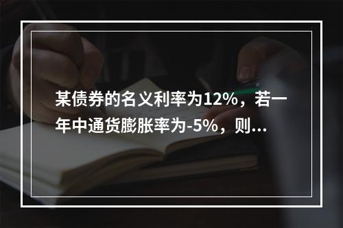 某债券的名义利率为12%，若一年中通货膨胀率为-5%，则投资