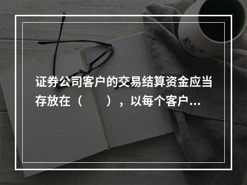 证券公司客户的交易结算资金应当存放在（　　），以每个客户的名