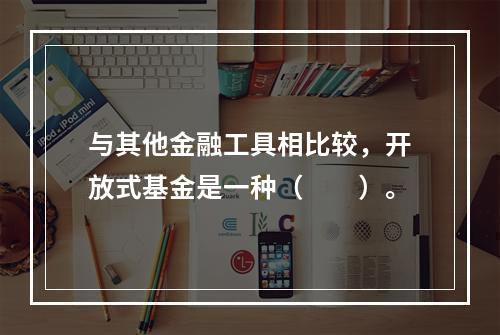 与其他金融工具相比较，开放式基金是一种（  ）。