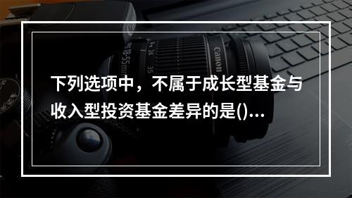 下列选项中，不属于成长型基金与收入型投资基金差异的是()。