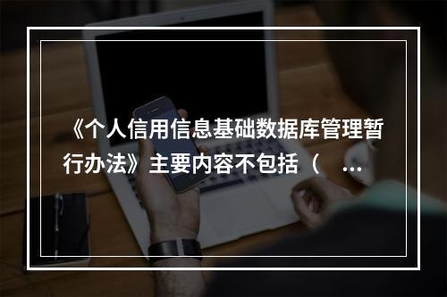 《个人信用信息基础数据库管理暂行办法》主要内容不包括（　）。