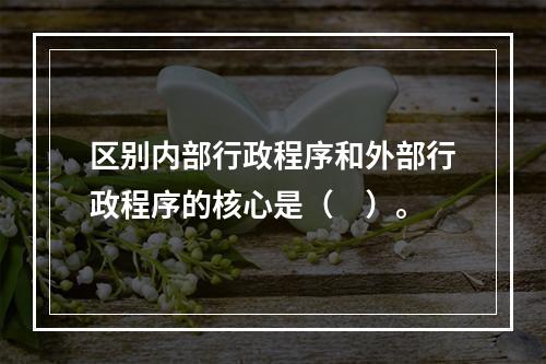 区别内部行政程序和外部行政程序的核心是（　）。