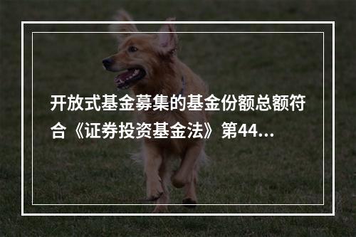 开放式基金募集的基金份额总额符合《证券投资基金法》第44条的