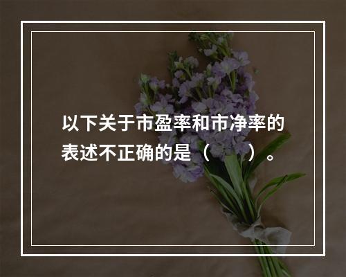 以下关于市盈率和市净率的表述不正确的是（　　）。