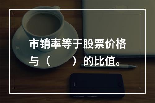 市销率等于股票价格与（　　）的比值。