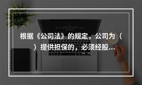 根据《公司法》的规定，公司为（　　）提供担保的，必须经股东会