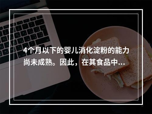 4个月以下的婴儿消化淀粉的能力尚未成熟。因此，在其食品中不应