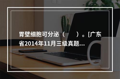 胃壁细胞可分泌（　　）。[广东省2014年11月三级真题]