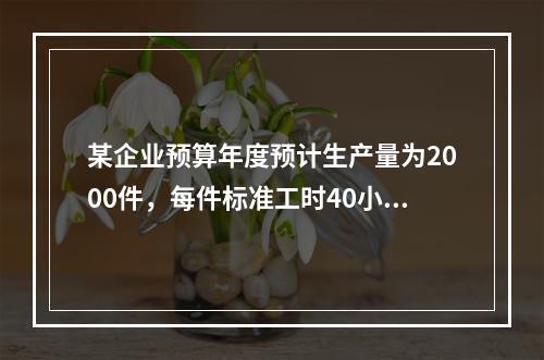 某企业预算年度预计生产量为2000件，每件标准工时40小时，