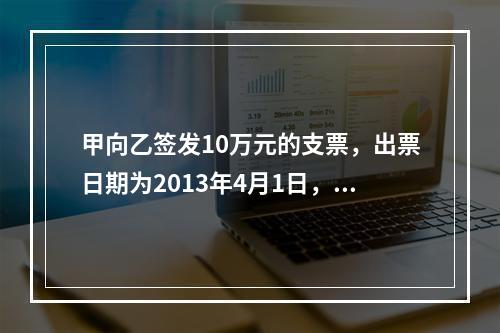 甲向乙签发10万元的支票，出票日期为2013年4月1日，乙于