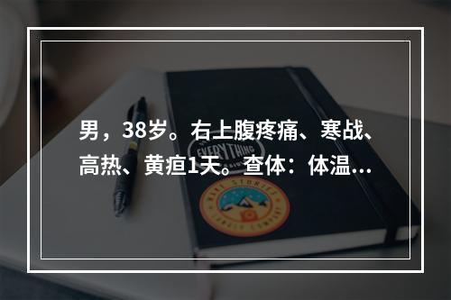 男，38岁。右上腹疼痛、寒战、高热、黄疸1天。查体：体温39