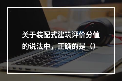 关于装配式建筑评价分值的说法中，正确的是（）