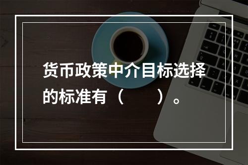 货币政策中介目标选择的标准有（　　）。