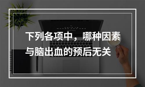 下列各项中，哪种因素与脑出血的预后无关