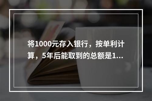 将1000元存入银行，按单利计算，5年后能取到的总额是125