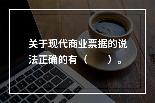 关于现代商业票据的说法正确的有（　　）。