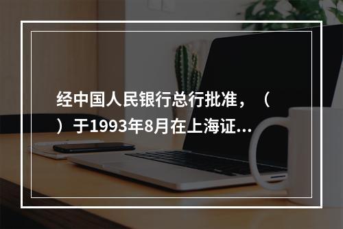 经中国人民银行总行批准，（　　）于1993年8月在上海证券交