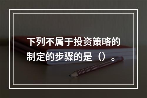 下列不属于投资策略的制定的步骤的是（）。