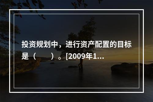 投资规划中，进行资产配置的目标是（　　）。[2009年10月