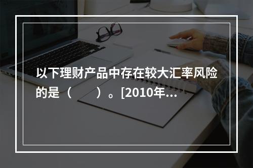 以下理财产品中存在较大汇率风险的是（　　）。[2010年10