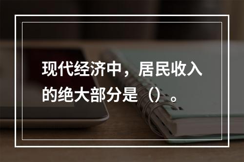 现代经济中，居民收入的绝大部分是（）。