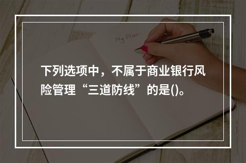 下列选项中，不属于商业银行风险管理“三道防线”的是()。