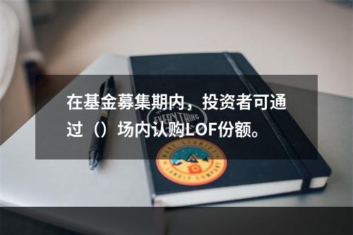 在基金募集期内，投资者可通过（）场内认购LOF份额。