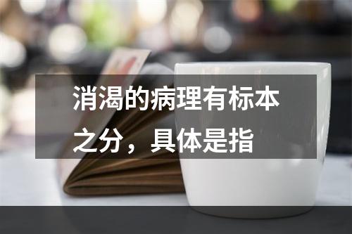 消渴的病理有标本之分，具体是指