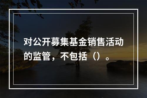 对公开募集基金销售活动的监管，不包括（）。