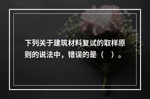 下列关于建筑材料复试的取样原则的说法中，错误的是（　）。