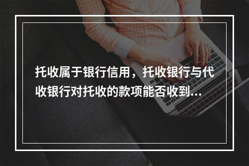 托收属于银行信用，托收银行与代收银行对托收的款项能否收到负有