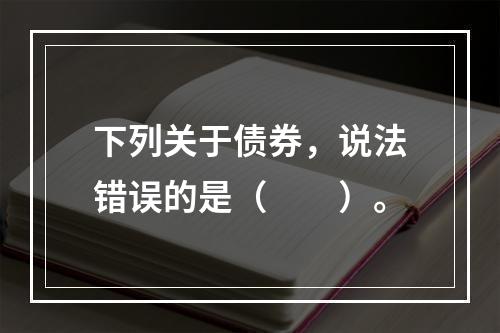 下列关于债券，说法错误的是（　　）。