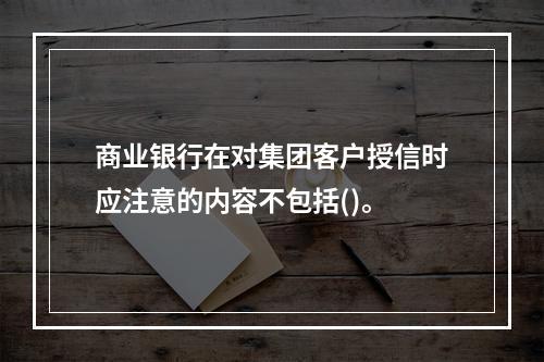 商业银行在对集团客户授信时应注意的内容不包括()。