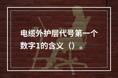 电缆外护层代号第一个数字1的含义（）。