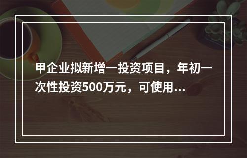 甲企业拟新增一投资项目，年初一次性投资500万元，可使用年限