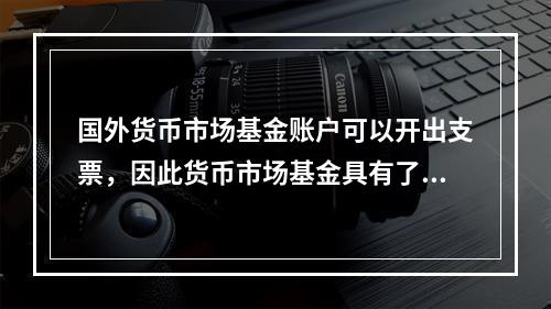 国外货币市场基金账户可以开出支票，因此货币市场基金具有了货币