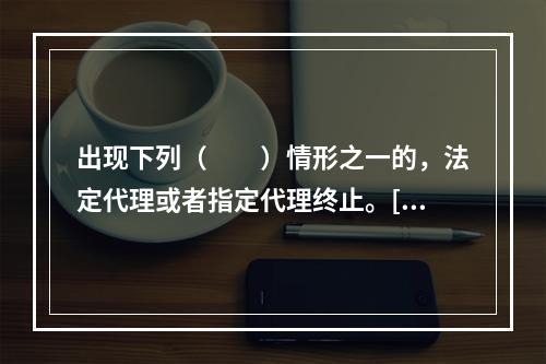 出现下列（　　）情形之一的，法定代理或者指定代理终止。[20