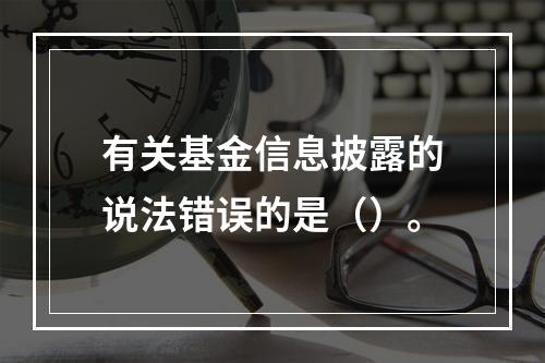 有关基金信息披露的说法错误的是（）。