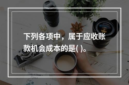 下列各项中，属于应收账款机会成本的是( )。