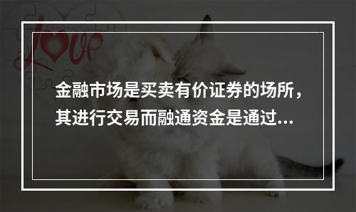 金融市场是买卖有价证券的场所，其进行交易而融通资金是通过（　