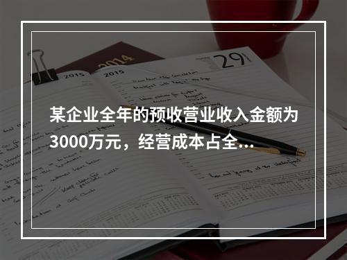 某企业全年的预收营业收入金额为3000万元，经营成本占全部销