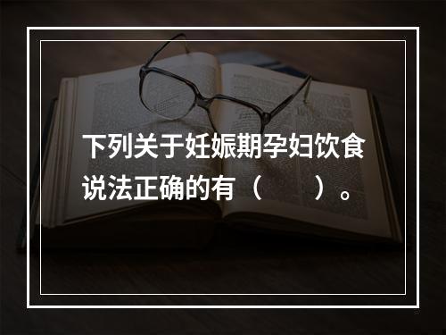 下列关于妊娠期孕妇饮食说法正确的有（　　）。