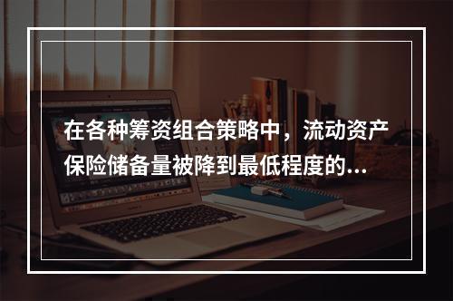 在各种筹资组合策略中，流动资产保险储备量被降到最低程度的是(