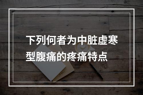 下列何者为中脏虚寒型腹痛的疼痛特点