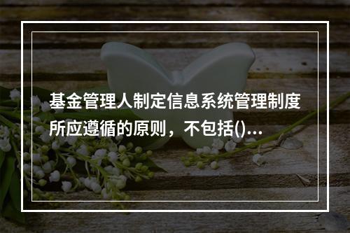 基金管理人制定信息系统管理制度所应遵循的原则，不包括()。