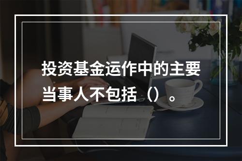 投资基金运作中的主要当事人不包括（）。