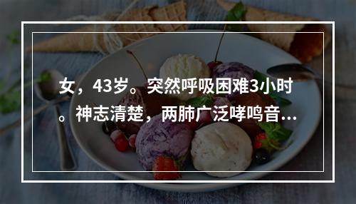 女，43岁。突然呼吸困难3小时。神志清楚，两肺广泛哮鸣音。血